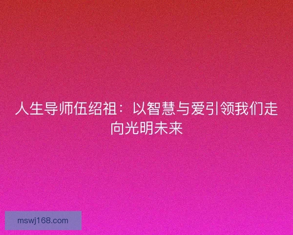 人生导师伍绍祖：以智慧与爱引领我们走向光明未来