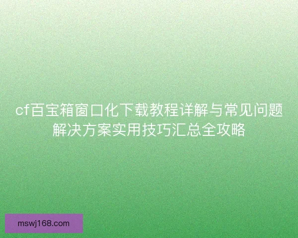 cf百宝箱窗口化下载教程详解与常见问题解决方案实用技巧汇总全攻略