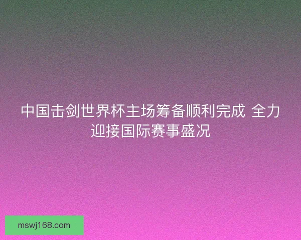中国击剑世界杯主场筹备顺利完成 全力迎接国际赛事盛况