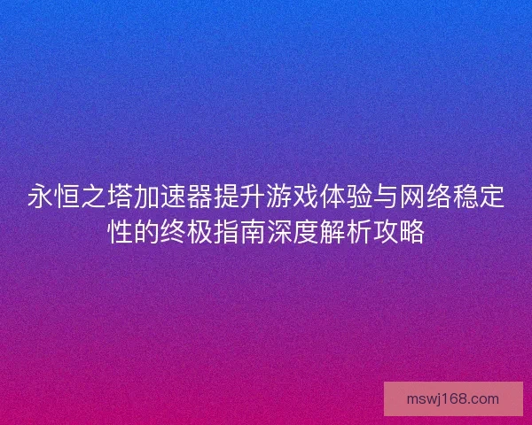永恒之塔加速器提升游戏体验与网络稳定性的终极指南深度解析攻略