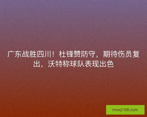 广东战胜四川！杜锋赞防守，期待伤员复出，沃特称球队表现出色
