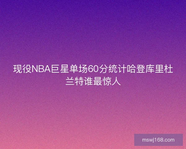 现役NBA巨星单场60分统计哈登库里杜兰特谁最惊人