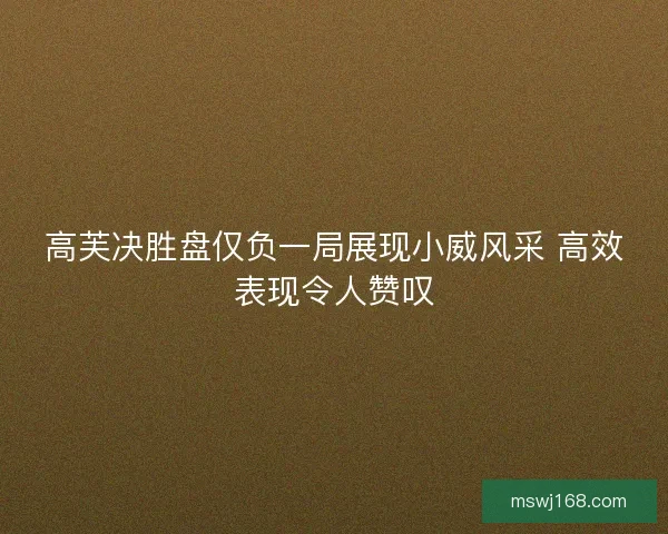 高芙决胜盘仅负一局展现小威风采 高效表现令人赞叹